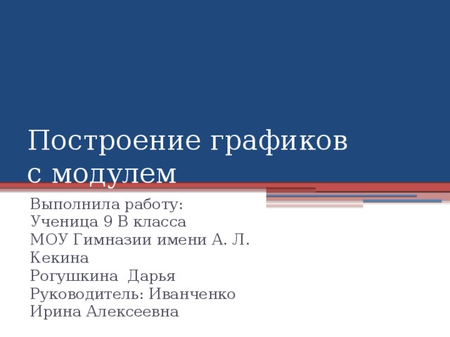 Построение графиков с модулем Выполнила работу: Ученица 9 В класса МОУ Гимназии имени А. Л. Кекина Рогушкина Дарья Руководитель: Иванченко Ирина Алексеевна 