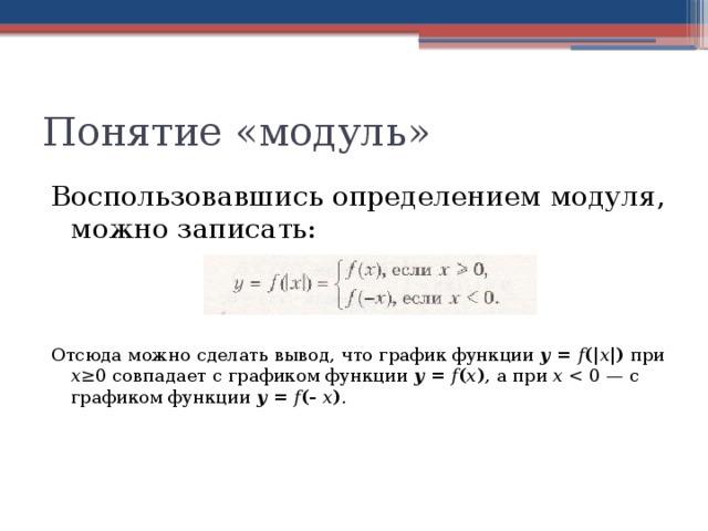 Понятие «модуль» Воспользовавшись определением модуля, можно записать: Отсюда можно сделать вывод, что график функции у = f (| x |) при х≥ 0 совпадает с графиком функции у = f ( x ) , а при х  0 — с графиком функции у = f (- x ) . 