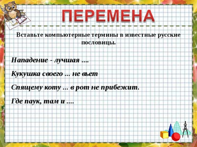 Вставьте компьютерные термины в известные русские пословицы. Нападение - лучшая .... Кукушка своего ... не вьет Спящему коту ... в рот не прибежит. Где паук, там и .... 