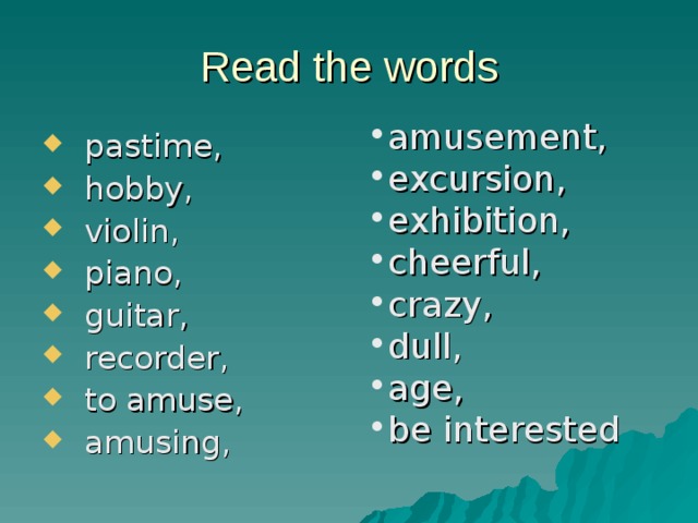 Read the words amusement, excursion, exhibition, cheerful, crazy, dull, age, be interested  pastime, hobby, violin, piano, guitar, recorder, to amuse, amusing, 