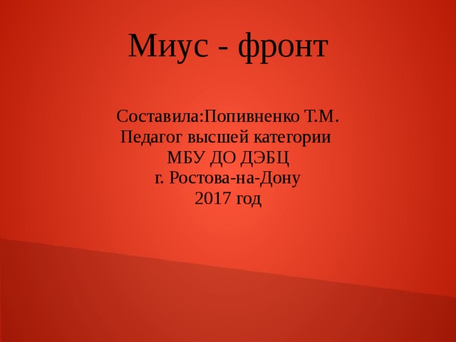Миус - фронт Составила:Попивненко Т.М. Педагог высшей категории МБУ ДО ДЭБЦ г. Ростова-на-Дону 2017 год 