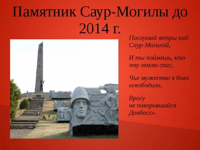 Памятник Саур-Могилы до 2014 г. Послушай ветры над Саур-Могилой, И ты поймешь, кто эту землю спас, Чье мужество в боях освободило, Врагу не покорившийся Донбасс». 