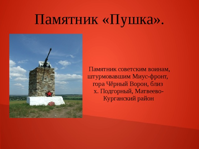 Памятник «Пушка».  Памятник советским воинам, штурмовавшим Миус-фронт, гора Чёрный Ворон, близ х. Подгорный, Матвеево-Курганский район 