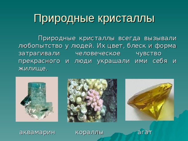 Природные кристаллы  Природные кристаллы всегда вызывали любопытство у людей. Их цвет, блеск и форма затрагивали человеческое чувство прекрасного и люди украшали ими себя и жилище.  аквамарин кораллы агат 