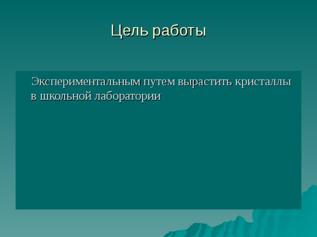 Цель работы  Экспериментальным путем вырастить кристаллы в школьной лаборатории 