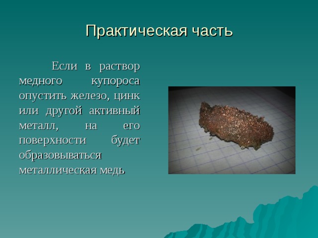 Практическая часть  Если в раствор медного купороса опустить железо, цинк или другой активный металл, на его поверхности будет образовываться металлическая медь 