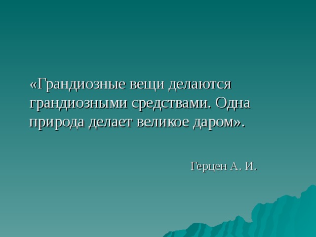 «Грандиозные вещи делаются грандиозными средствами. Одна природа делает великое даром».  Герцен А. И. 