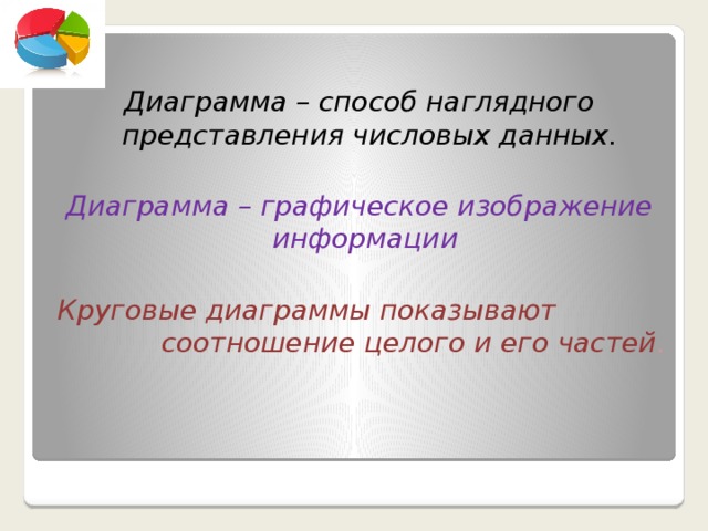 Диаграмма – способ наглядного представления числовых данных.  Диаграмма – графическое изображение информации  Круговые диаграммы показывают соотношение целого и его частей .  
