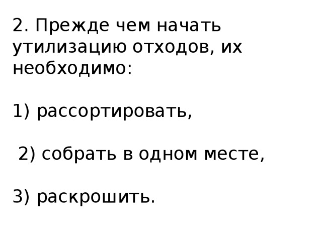 2. Прежде чем начать утилизацию отходов, их необходимо: 1) рассортировать,  2) собрать в одном месте, 3) раскрошить. 