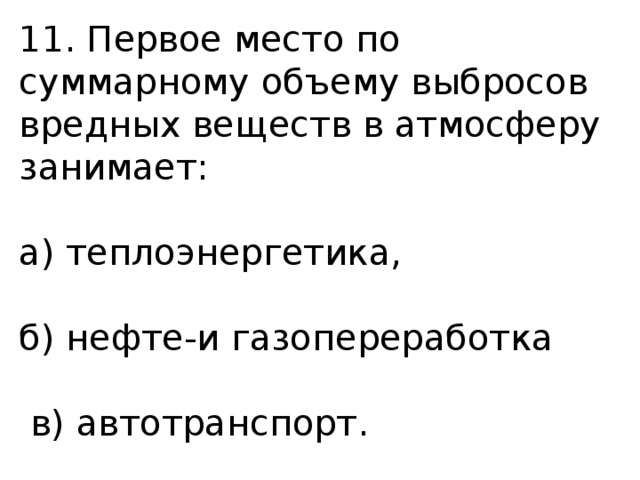 11. Первое место по суммарному объему выбросов вредных веществ в атмосферу занимает: а) теплоэнергетика, б) нефте-и газопереработка  в) автотранспорт. 