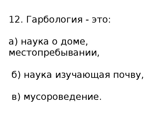 12. Гарбология - это: а) наука о доме, местопребывании,  б) наука изучающая почву,  в) мусороведение. 