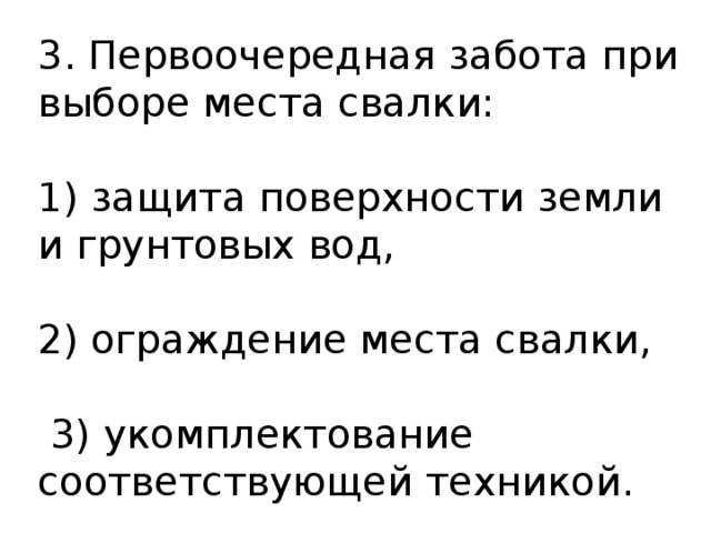 3. Первоочередная забота при выборе места свалки: 1) защита поверхности земли и грунтовых вод, 2) ограждение места свалки,  3) укомплектование соответствующей техникой. 