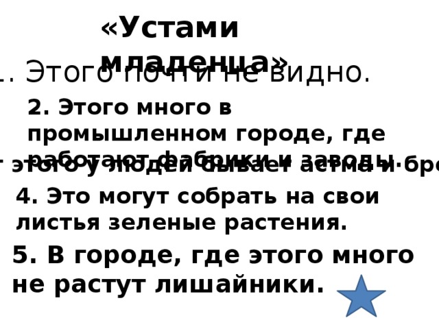 «Устами младенца» 1. Этого почти не видно. 2. Этого много в промышленном городе, где работают фабрики и заводы. 3. От этого у людей бывает астма и бронхит. 4. Это могут собрать на свои листья зеленые растения. 5. В городе, где этого много не растут лишайники. 