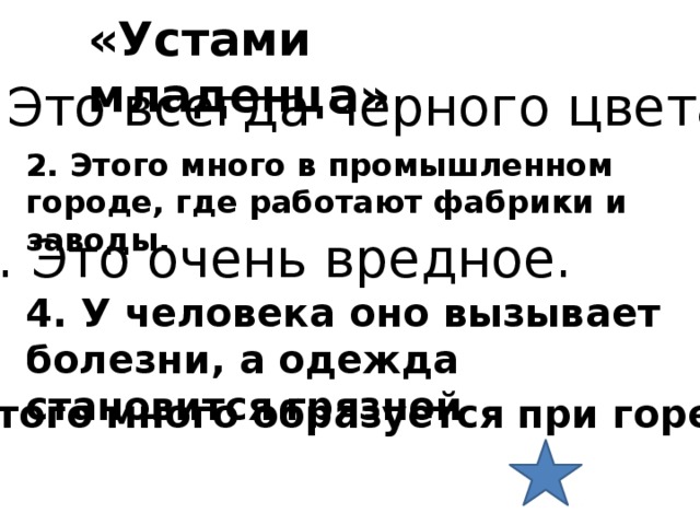 «Устами младенца» 1. Это всегда черного цвета . 2. Этого много в промышленном городе, где работают фабрики и заводы. 3. Это очень вредное. 4. У человека оно вызывает болезни, а одежда становится грязной 5. Этого много образуется при горении 
