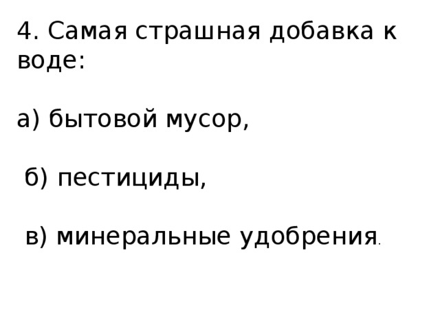 4. Самая страшная добавка к воде: а) бытовой мусор,  б) пестициды,  в) минеральные удобрения . 