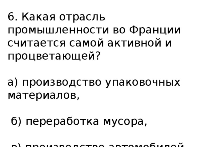 6. Какая отрасль промышленности во Франции считается самой активной и процветающей? а) производство упаковочных материалов,  б) переработка мусора,  в) производство автомобилей. 