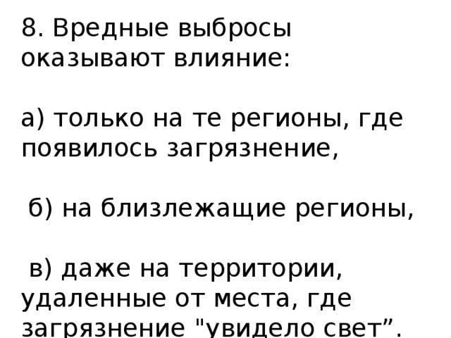 8. Вредные выбросы оказывают влияние: а) только на те регионы, где появилось загрязнение,  б) на близлежащие регионы,  в) даже на территории, удаленные от места, где загрязнение 