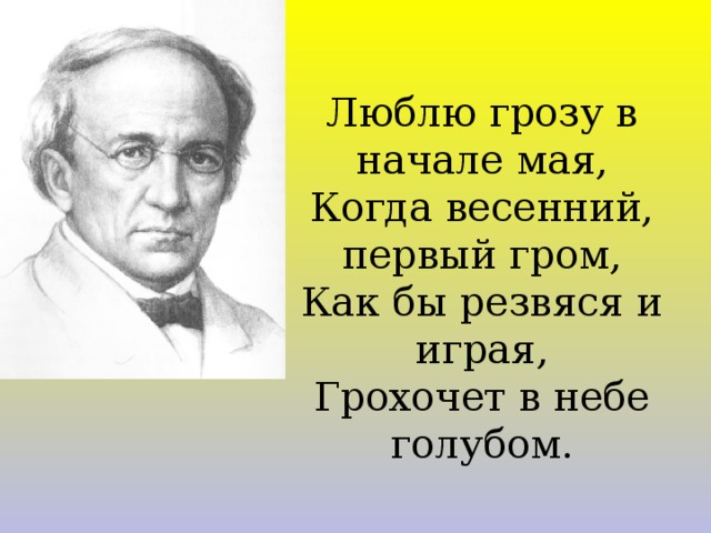 Люблю грозу в начале мая, Когда весенний, первый гром, Как бы резвяся и играя, Грохочет в небе голубом. 