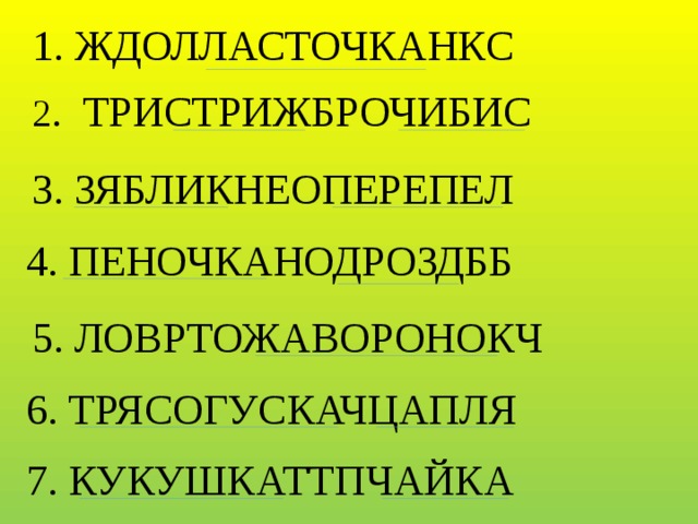 1. ЖДОЛЛАСТОЧКАНКС 2 . ТРИСТРИЖБРОЧИБИС 3. ЗЯБЛИКНЕОПЕРЕПЕЛ 4. ПЕНОЧКАНОДРОЗДББ 5. ЛОВРТОЖАВОРОНОКЧ 6. ТРЯСОГУСКАЧЦАПЛЯ 7. КУКУШКАТТПЧАЙКА 