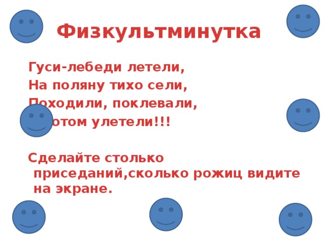 Физкультминутка Гуси-лебеди летели, На поляну тихо сели, Походили, поклевали, А потом улетели!!!  Сделайте столько приседаний,сколько рожиц видите на экране.   