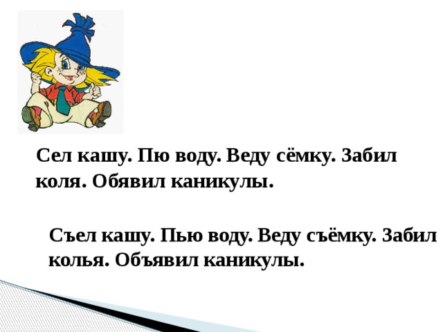 Сел кашу. Пю воду. Веду сёмку. Забил коля. Обявил каникулы. Съел кашу. Пью воду. Веду съёмку. Забил колья. Объявил каникулы. 