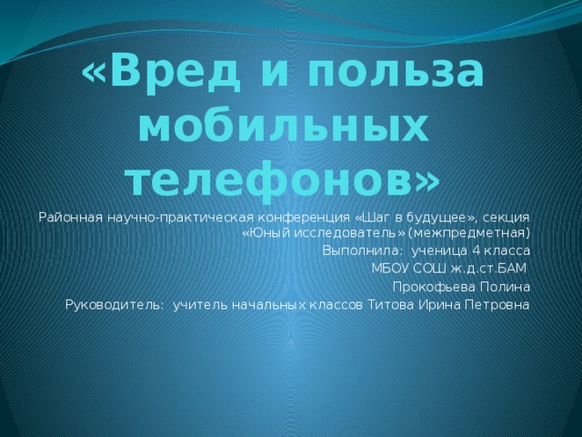 «Вред и польза мобильных телефонов» Районная научно-практическая конференция «Шаг в будущее», секция «Юный исследователь» (межпредметная)  Выполнила: ученица 4 класса  МБОУ СОШ ж.д.ст.БАМ  Прокофьева Полина Руководитель: учитель начальных классов Титова Ирина Петровна  