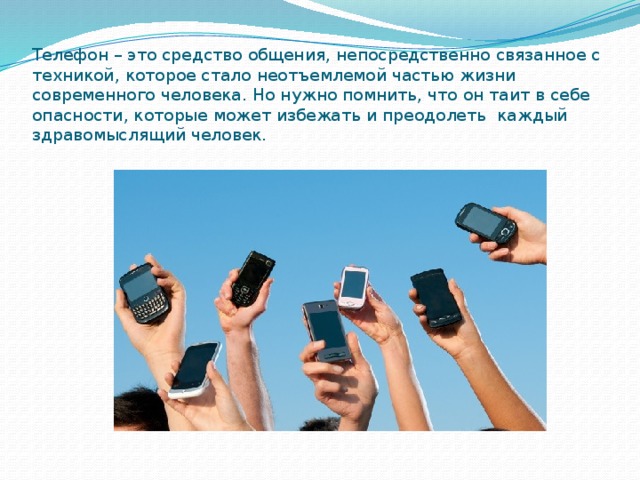   Телефон – это средство общения, непосредственно связанное с техникой, которое стало неотъемлемой частью жизни современного человека. Но нужно помнить, что он таит в себе опасности, которые может избежать и преодолеть каждый здравомыслящий человек.    