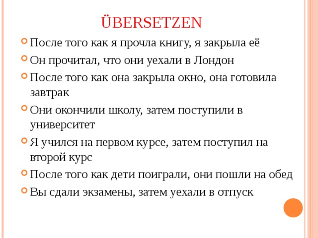 ÜBER SETZEN После того как я прочла книгу, я закрыла её Он прочитал, что они уехали в Лондон После того как она закрыла окно, она готовила завтрак Они окончили школу, затем поступили в университет Я учился на первом курсе, затем поступил на второй курс После того как дети поиграли, они пошли на обед Вы сдали экзамены, затем уехали в отпуск 