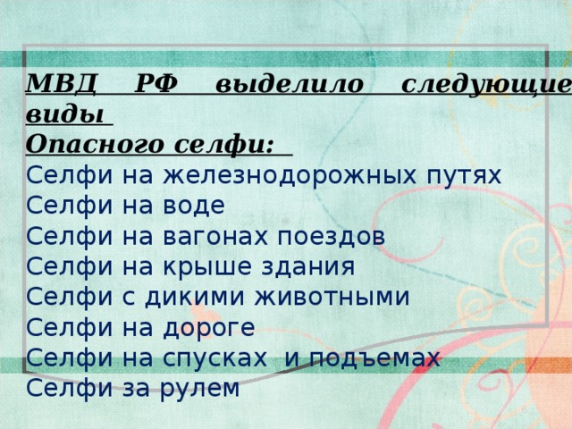 МВД РФ выделило следующие виды Опасного селфи: Селфи на железнодорожных путях Селфи на воде Селфи на вагонах поездов Селфи на крыше здания Селфи с дикими животными Селфи на дороге Селфи на спусках и подъемах Селфи за рулем 6 