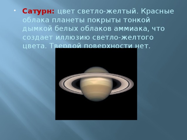 Сатурн:   цвет светло-желтый. Красные облака планеты покрыты тонкой дымкой белых облаков аммиака, что создает иллюзию светло-желтого цвета. Твердой поверхности нет. 