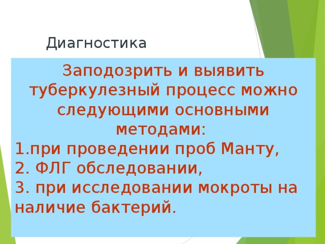 Диагностика Заподозрить и выявить туберкулезный процесс можно следующими основными методами: 1.при проведении проб Манту, 2. ФЛГ обследовании, 3. при исследовании мокроты на наличие бактерий. 