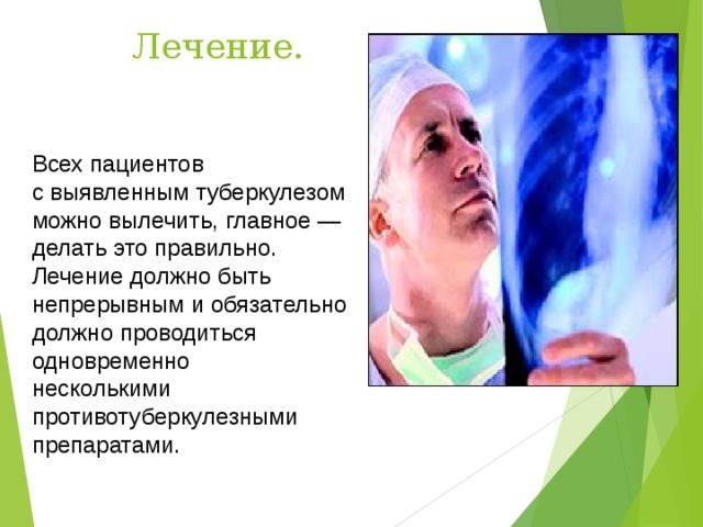 Лечение. Всех пациентов с выявленным туберкулезом можно вылечить, главное — делать это правильно. Лечение должно быть непрерывным и обязательно должно проводиться одновременно несколькими противотуберкулезными препаратами. 