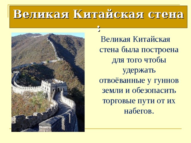 Великая Китайская стена : Великая Китайская стена была построена для того чтобы удержать отвоёванные у гуннов земли и обезопасить торговые пути от их набегов. 