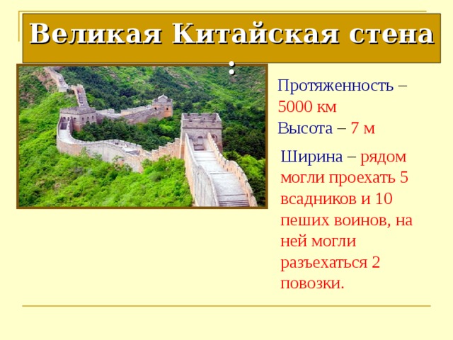 Великая Китайская стена : Протяженность – 5000 км Высота – 7 м Ширина – рядом могли проехать 5 всадников и 10 пеших воинов, на ней могли разъехаться 2 повозки. 