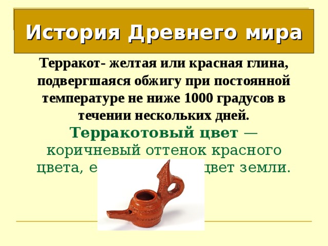 История Древнего мира Терракот- желтая или красная глина, подвергшаяся обжигу при постоянной температуре не ниже 1000 градусов в течении нескольких дней.  Терракотовый цвет  — коричневый оттенок красного цвета, естественный цвет земли. 