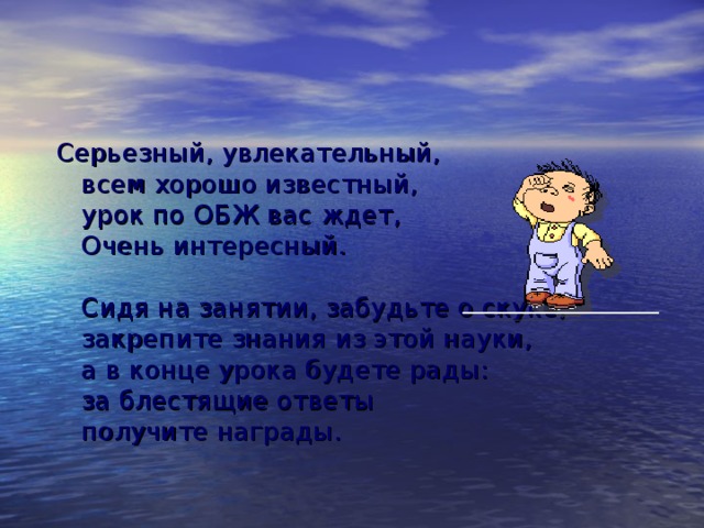 Серьезный, увлекательный,  всем хорошо известный,  урок по ОБЖ вас ждет,  Очень интересный.   Сидя на занятии, забудьте о скуке,  закрепите знания из этой науки,  а в конце урока будете рады:  за блестящие ответы  получите награды. 