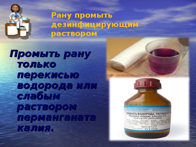  Рану промыть дезинфицирующим раствором Промыть рану только перекисью водорода или слабым раствором перманганата калия. 