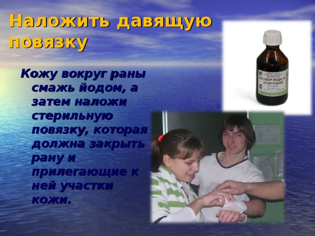 Наложить давящую повязку   Кожу вокруг раны смажь йодом, а затем наложи стерильную повязку, которая должна закрыть рану и прилегающие к ней участки кожи. 