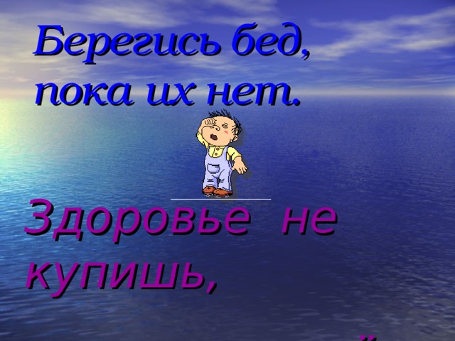 Берегись бед, пока их нет. Здоровье не купишь, его разум даёт.  