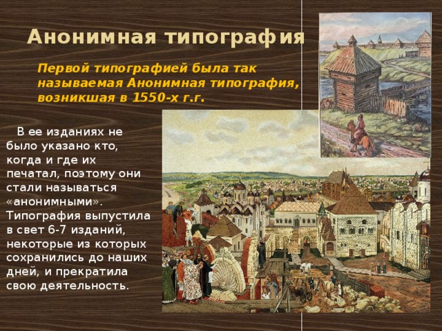 Анонимная типография Первой типографией была так называемая Анонимная типография, возникшая в 1550-х г.г.    В ее изданиях не было указано кто, когда и где их печатал, поэтому они стали называться «анонимными».   Типография выпустила в свет 6-7 изданий, некоторые из которых сохранились до наших дней, и прекратила свою деятельность.   