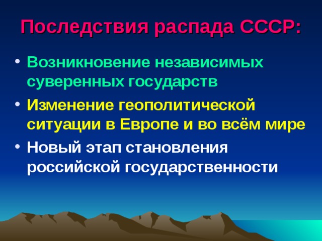 Последствия распада СССР: Возникновение независимых суверенных государств Изменение геополитической ситуации в Европе и во всём мире Новый этап становления российской государственности  