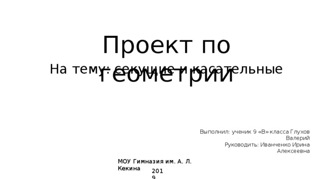 Проект по геометрии На тему: секущие и касательные Выполнил: ученик 9 «В» класса Глухов Валерий Руководить: Иванченко Ирина Алексеевна МОУ Гимназия им. А. Л. Кекина 2019 