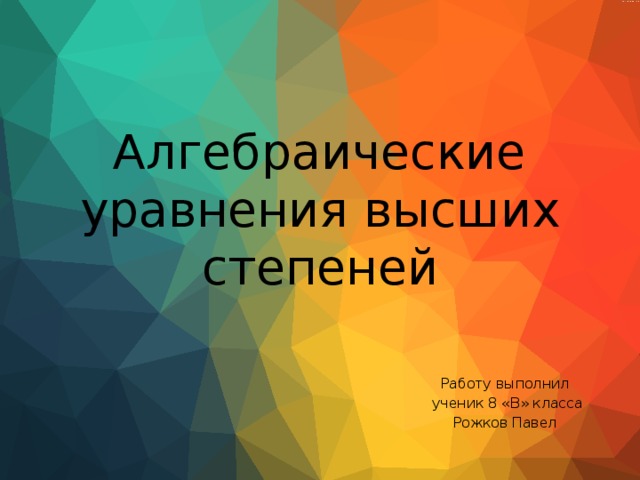 Алгебраические уравнения высших степеней Работу выполнил  ученик 8 «В» класса Рожков Павел 