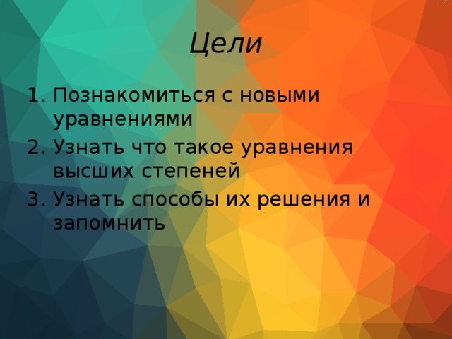 Цели Познакомиться с новыми уравнениями Узнать что такое уравнения высших степеней Узнать способы их решения и запомнить 