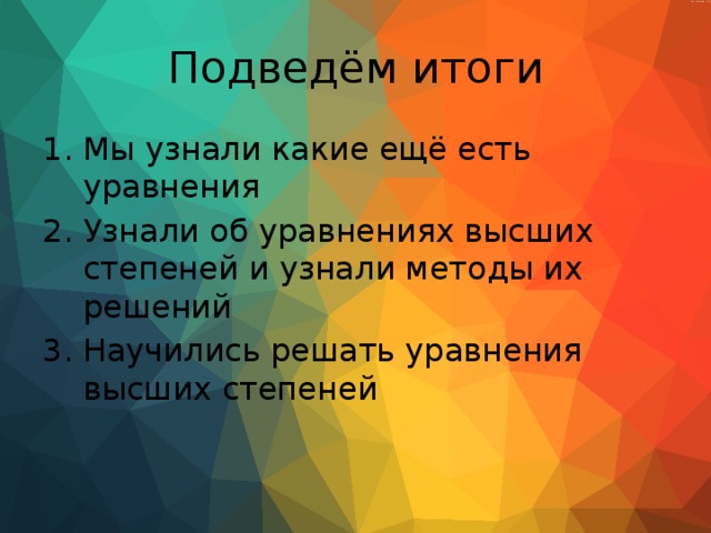 Подведём итоги Мы узнали какие ещё есть уравнения Узнали об уравнениях высших степеней и узнали методы их решений Научились решать уравнения высших степеней 