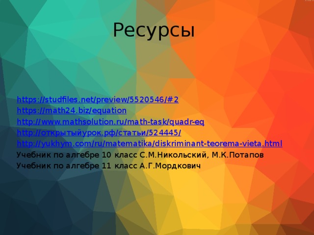 Ресурсы https://studfiles.net/preview/5520546/# 2 https:// math24.biz/equation http:// www.mathsolution.ru/math-task/quadr-eq http:// открытыйурок.рф /статьи/524445 / http:// yukhym.com/ru/matematika/diskriminant-teorema-vieta.html Учебник по алгебре 10 класс С.М.Никольский, М.К.Потапов Учебник по алгебре 11 класс А.Г.Мордкович 