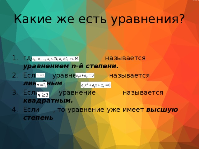 Какие же есть уравнения? где  называется уравнением n-й степени. Если  уравнение  называется линейным Если  уравнение   называется квадратным. Если  , то уравнение уже имеет высшую степень    