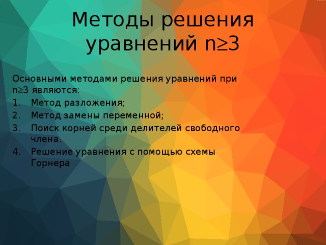Методы решения уравнений n  3 Основными методами решения уравнений при n  3 являются: Метод разложения; Метод замены переменной; Поиск корней среди делителей свободного члена. Решение уравнения с помощью схемы Горнера 
