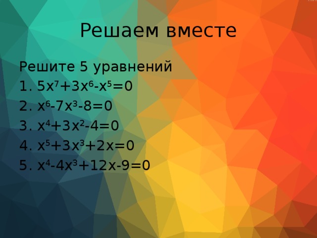 Решаем вместе Решите 5 уравнений 5x 7 +3x 6 -x 5 =0 x 6 -7x 3 -8=0 x 4 +3x 2 -4=0 x 5 +3x 3 +2x=0 x 4 -4x 3 +12x-9=0 