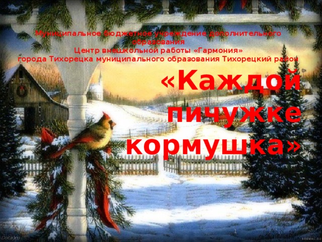 Муниципальное бюджетное учреждение дополнительного образования Центр внешкольной работы «Гармония» города Тихорецка муниципального образования Тихорецкий район «Каждой пичужке кормушка»    АВТОР: Борисенко С.М.   